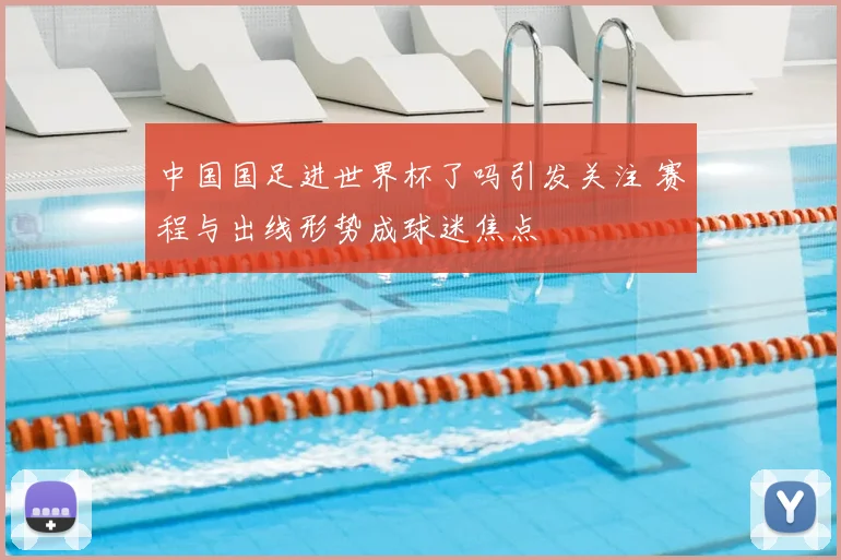 中国国足进世界杯了吗引发关注 赛程与出线形势成球迷焦点