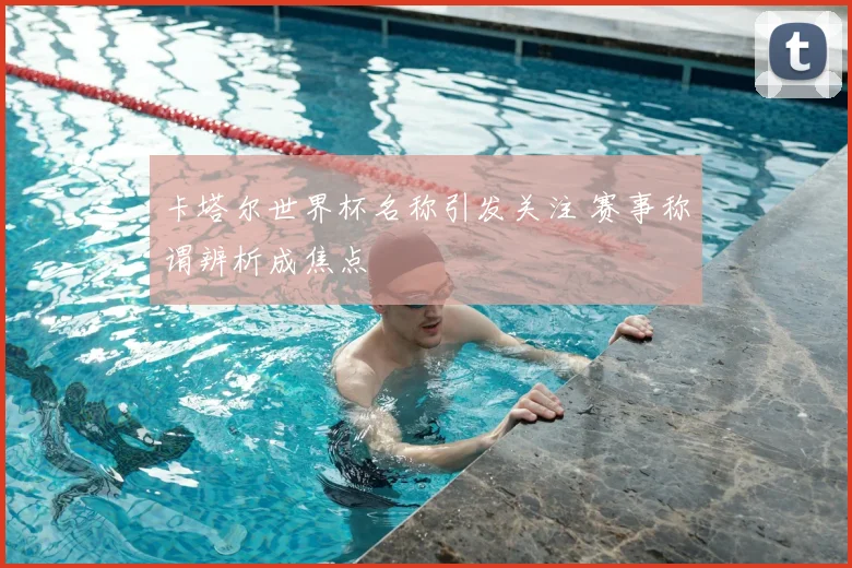 卡塔尔世界杯名称引发关注 赛事称谓辨析成焦点