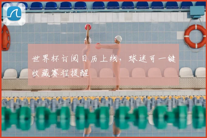 世界杯订阅日历上线，球迷可一键收藏赛程提醒