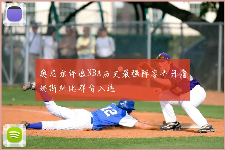 奥尼尔评选NBA历史最强阵容乔丹詹姆斯科比邓肯入选