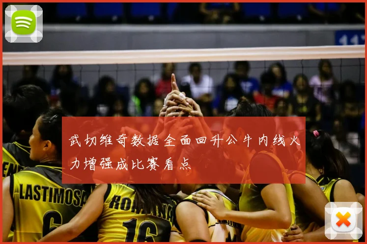 武切维奇数据全面回升公牛内线火力增强成比赛看点