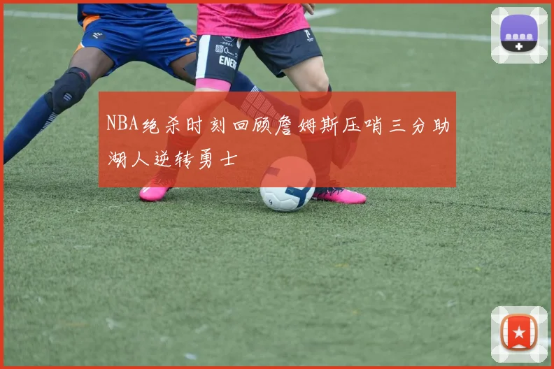 NBA绝杀时刻回顾詹姆斯压哨三分助湖人逆转勇士