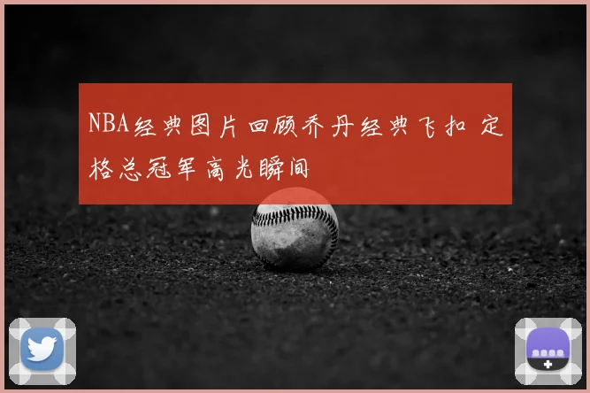 NBA经典图片回顾乔丹经典飞扣 定格总冠军高光瞬间
