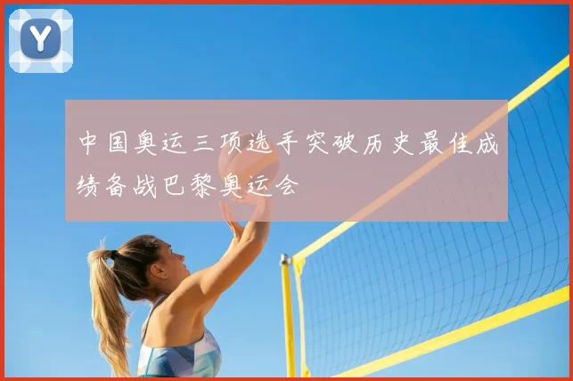中国奥运三项选手突破历史最佳成绩备战巴黎奥运会