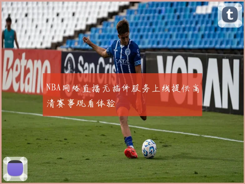 NBA网络直播无插件服务上线提供高清赛事观看体验