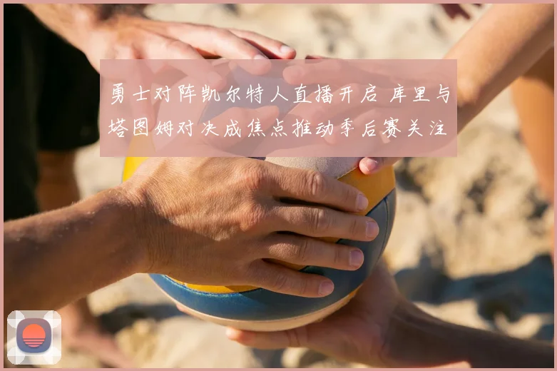 勇士对阵凯尔特人直播开启 库里与塔图姆对决成焦点推动季后赛关注度