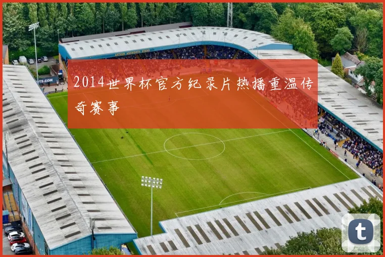 2014世界杯官方纪录片热播重温传奇赛事