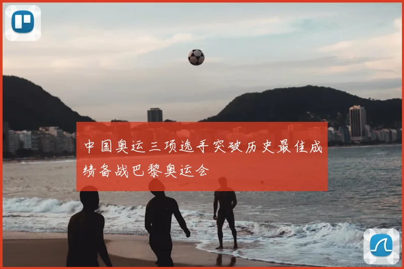 中国奥运三项选手突破历史最佳成绩备战巴黎奥运会