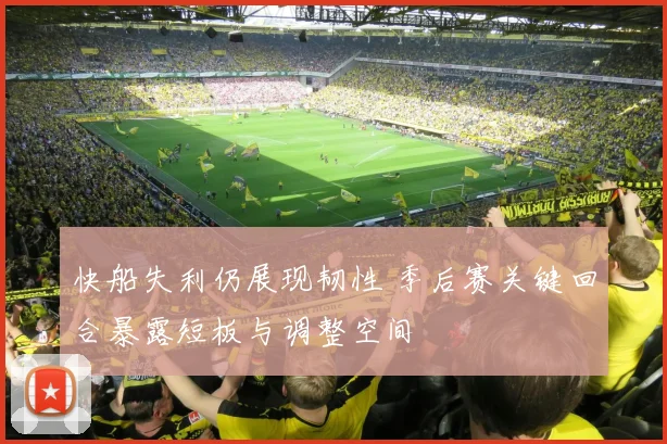 快船失利仍展现韧性 季后赛关键回合暴露短板与调整空间