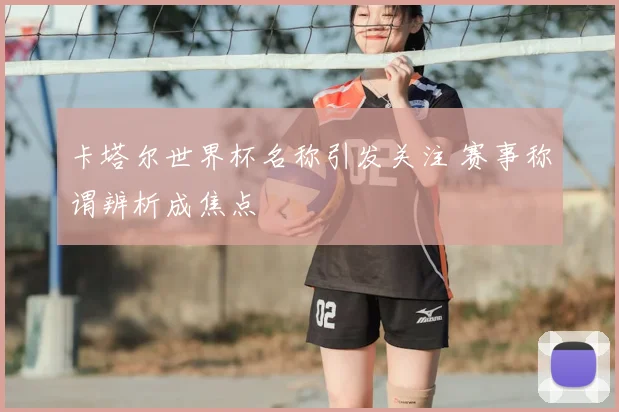 卡塔尔世界杯名称引发关注 赛事称谓辨析成焦点