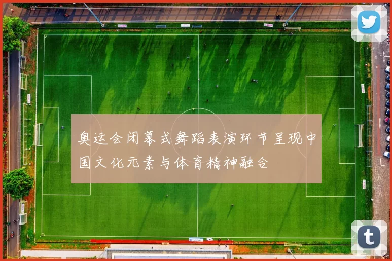 奥运会闭幕式舞蹈表演环节呈现中国文化元素与体育精神融合