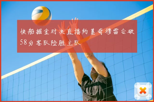快船掘金对决直播约基奇穆雷合砍58分客队险胜主队