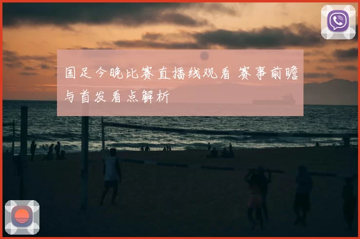 国足今晚比赛直播线观看 赛事前瞻与首发看点解析
