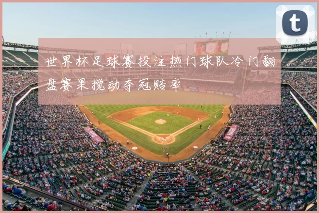 世界杯足球赛投注热门球队冷门翻盘赛果搅动夺冠赔率