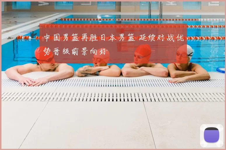 中国男篮再胜日本男篮 延续对战优势晋级前景向好