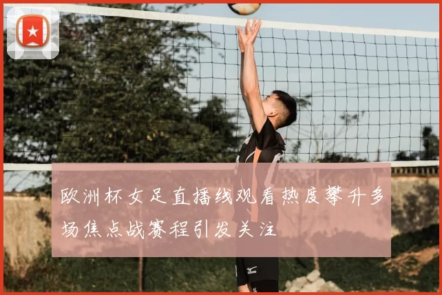欧洲杯女足直播线观看热度攀升多场焦点战赛程引发关注