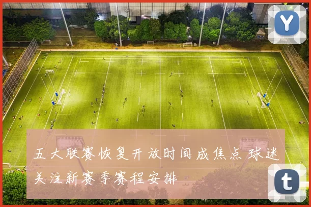 五大联赛恢复开放时间成焦点 球迷关注新赛季赛程安排