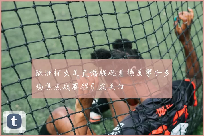 欧洲杯女足直播线观看热度攀升多场焦点战赛程引发关注