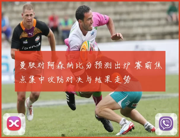 曼联对阿森纳比分预测出炉 赛前焦点集中攻防对决与结果走势