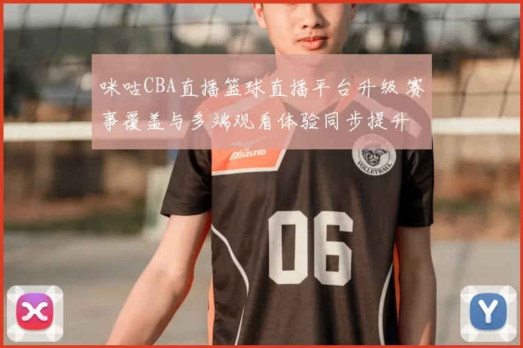 咪咕CBA直播篮球直播平台升级 赛事覆盖与多端观看体验同步提升