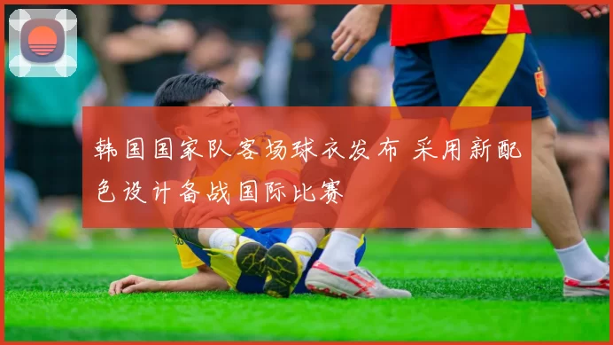 韩国国家队客场球衣发布 采用新配色设计备战国际比赛