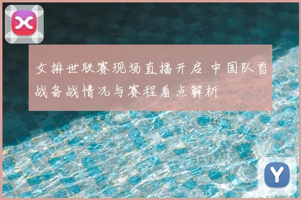 女排世联赛现场直播开启 中国队首战备战情况与赛程看点解析