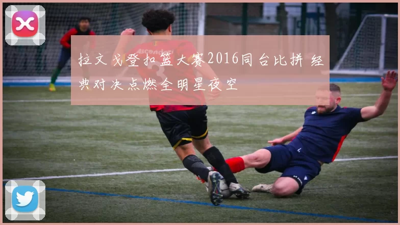 拉文戈登扣篮大赛2016同台比拼 经典对决点燃全明星夜空