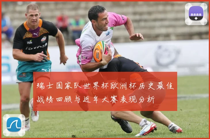 瑞士国家队世界杯欧洲杯历史最佳战绩回顾与近年大赛表现分析