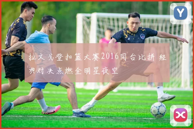 拉文戈登扣篮大赛2016同台比拼 经典对决点燃全明星夜空