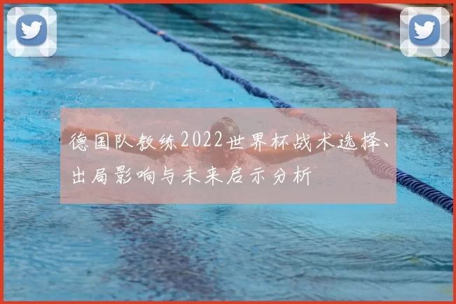 德国队教练2022世界杯战术选择、出局影响与未来启示分析