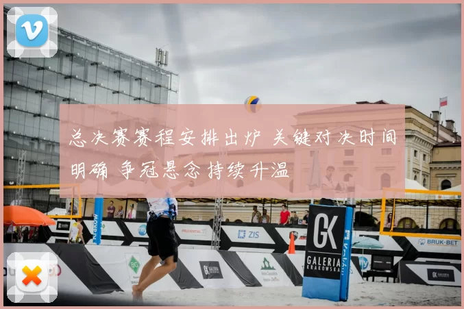 总决赛赛程安排出炉 关键对决时间明确 争冠悬念持续升温