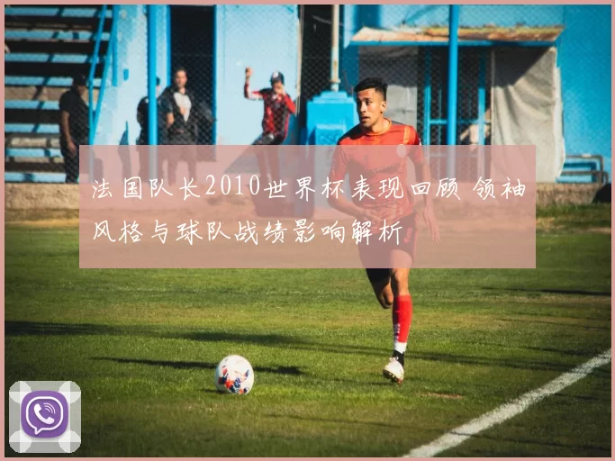 法国队长2010世界杯表现回顾 领袖风格与球队战绩影响解析