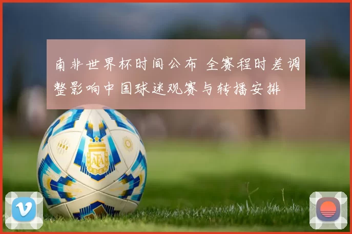 南非世界杯时间公布 全赛程时差调整影响中国球迷观赛与转播安排