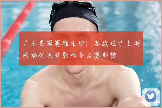 广东男篮赛程出炉：客战辽宁上海两场对决将影响季后赛形势