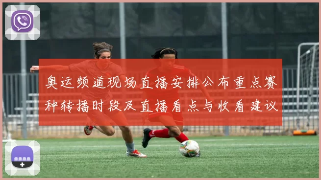 奥运频道现场直播安排公布重点赛种转播时段及直播看点与收看建议