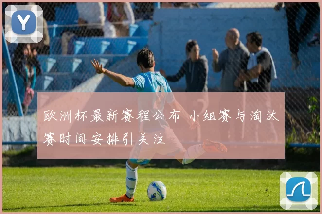 欧洲杯最新赛程公布 小组赛与淘汰赛时间安排引关注