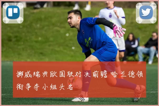 挪威瑞典欧国联对决前瞻 哈兰德领衔争夺小组头名