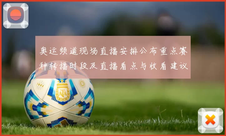 奥运频道现场直播安排公布重点赛种转播时段及直播看点与收看建议