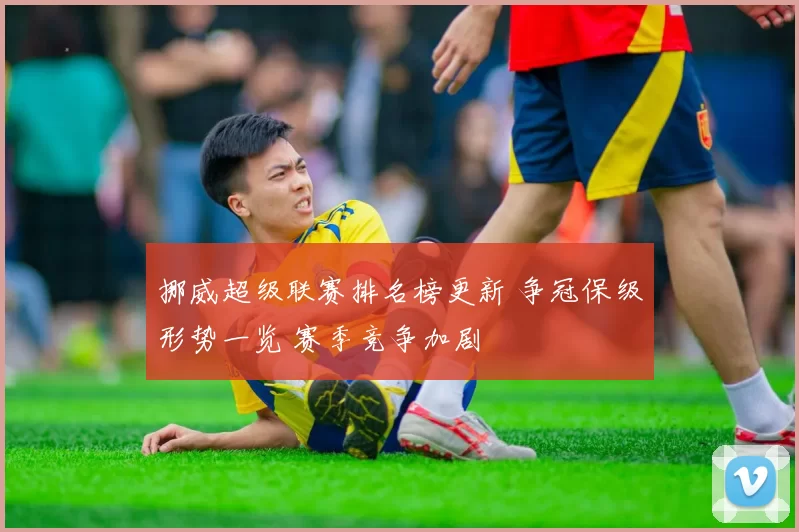 挪威超级联赛排名榜更新 争冠保级形势一览 赛季竞争加剧