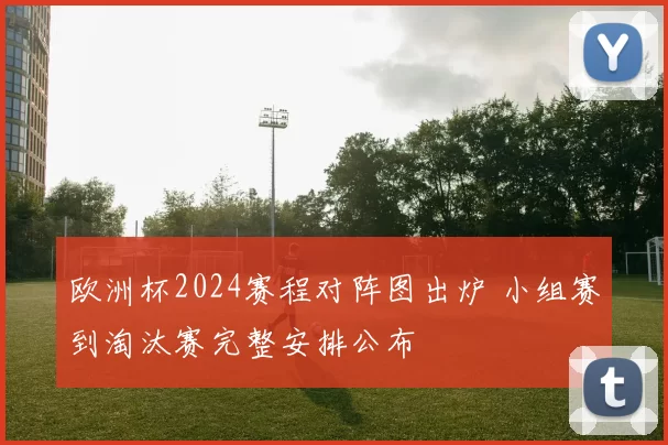 欧洲杯2024赛程对阵图出炉 小组赛到淘汰赛完整安排公布