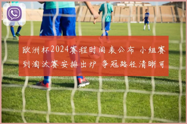 欧洲杯2024赛程时间表公布 小组赛到淘汰赛安排出炉 争冠路径清晰可查