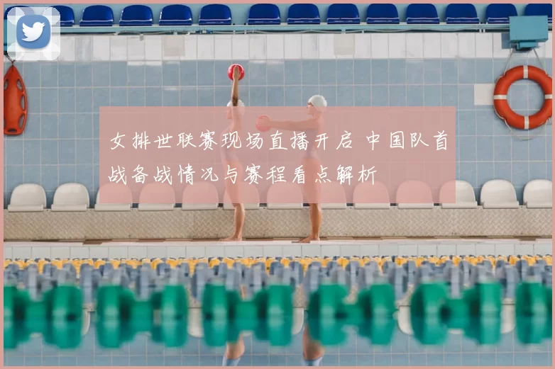 女排世联赛现场直播开启 中国队首战备战情况与赛程看点解析
