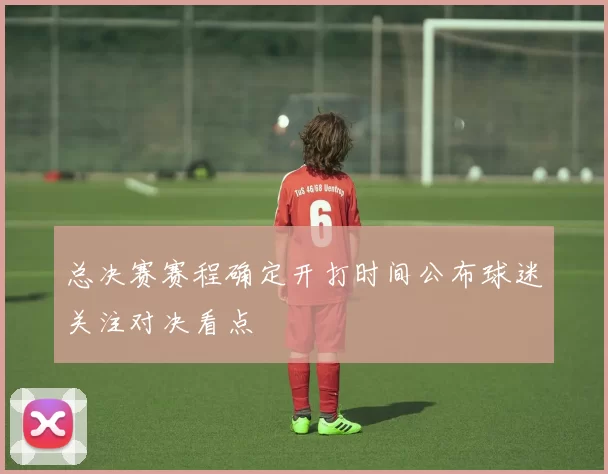 总决赛赛程确定开打时间公布球迷关注对决看点