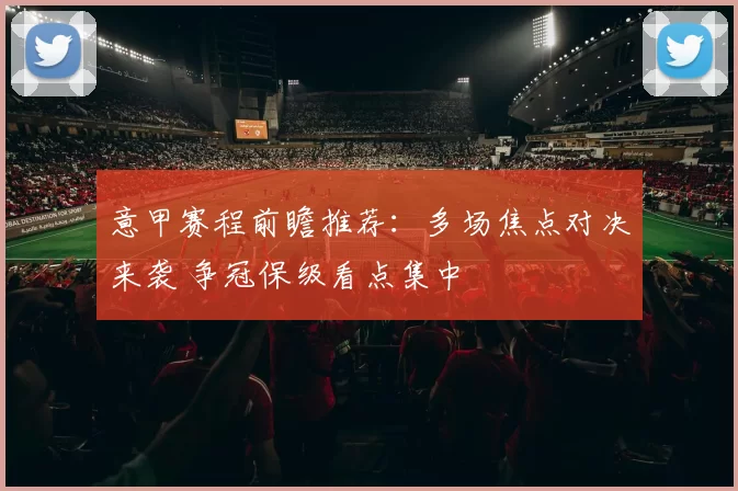 意甲赛程前瞻推荐：多场焦点对决来袭 争冠保级看点集中