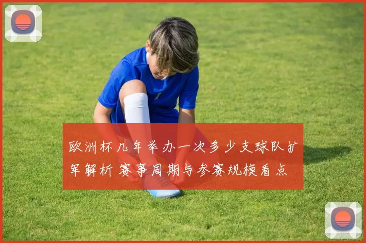 欧洲杯几年举办一次多少支球队扩军解析 赛事周期与参赛规模看点