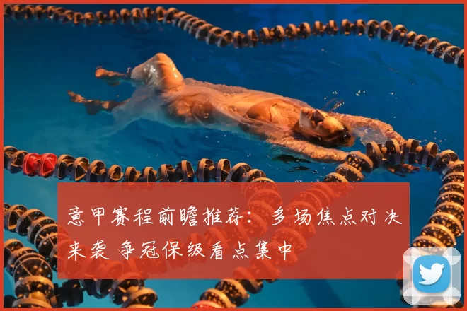 意甲赛程前瞻推荐：多场焦点对决来袭 争冠保级看点集中