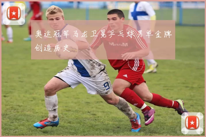 奥运冠军马龙卫冕乒乓球男单金牌创造历史