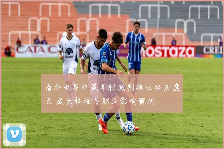 南非世界杯最年轻裁判执法经历盘点 成长轨迹与职业影响解析