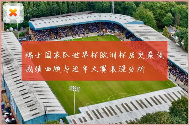 瑞士国家队世界杯欧洲杯历史最佳战绩回顾与近年大赛表现分析