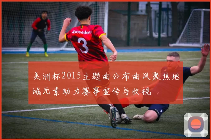 美洲杯2015主题曲公布曲风聚焦地域元素助力赛事宣传与收视